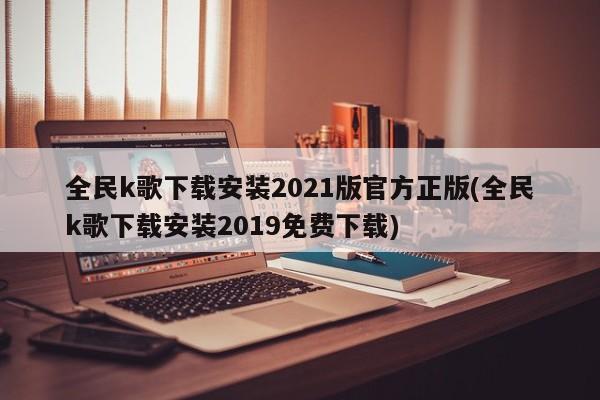 全民k歌下载安装2021版官方正版(全民k歌下载安装2019免费下载)
