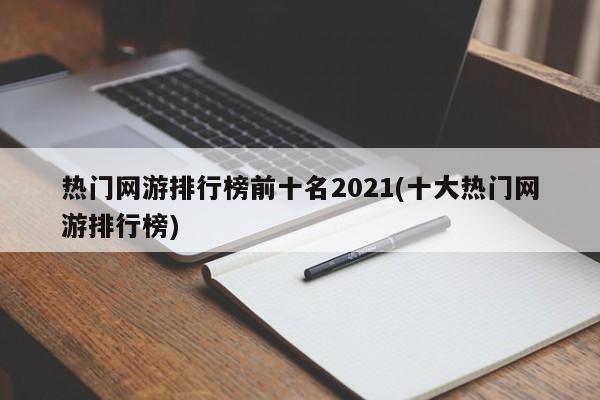 热门网游排行榜前十名2021(十大热门网游排行榜)