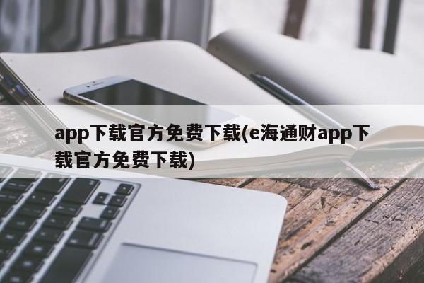 app下载官方免费下载(e海通财app下载官方免费下载)