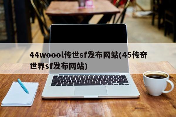 44woool传世sf发布网站(45传奇世界sf发布网站)